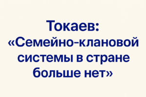 Токаев: «Семейно-клановой системы в стране больше нет»